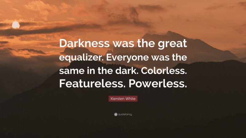 Kiersten White Quote: “Darkness was the great equalizer. Everyone was the same in the dark. Colorless. Featureless. Powerless.”