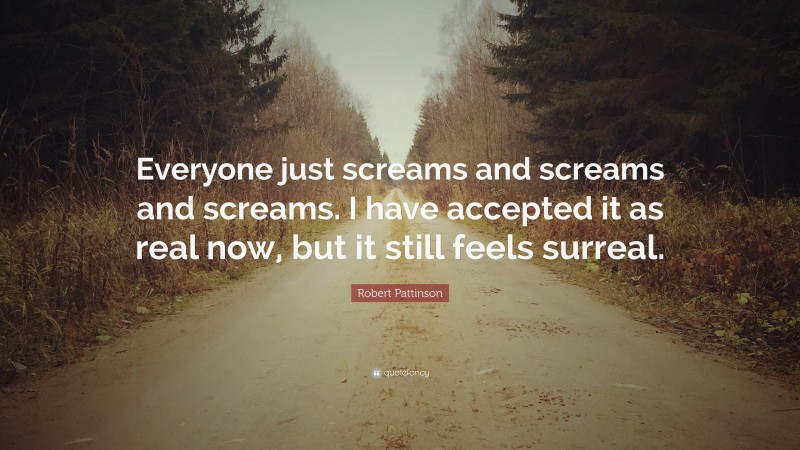 Robert Pattinson Quote: “Everyone just screams and screams and screams. I have accepted it as real now, but it still feels surreal.”