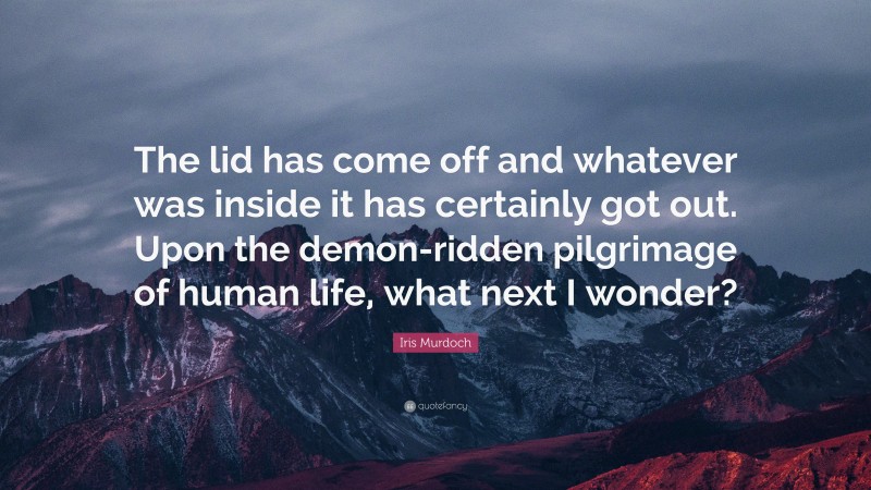 Iris Murdoch Quote: “The lid has come off and whatever was inside it has certainly got out. Upon the demon-ridden pilgrimage of human life, what next I wonder?”
