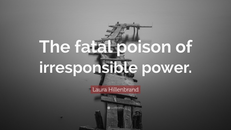 Laura Hillenbrand Quote: “The fatal poison of irresponsible power.”
