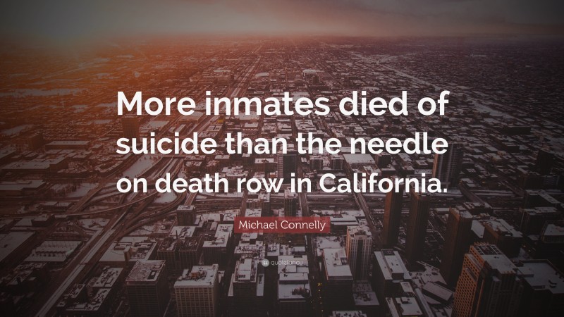 Michael Connelly Quote: “More inmates died of suicide than the needle on death row in California.”