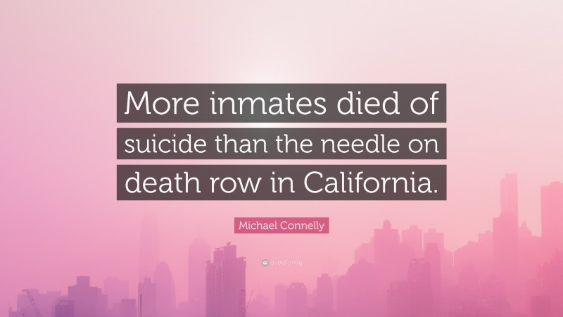 Michael Connelly Quote: “More inmates died of suicide than the needle on death row in California.”