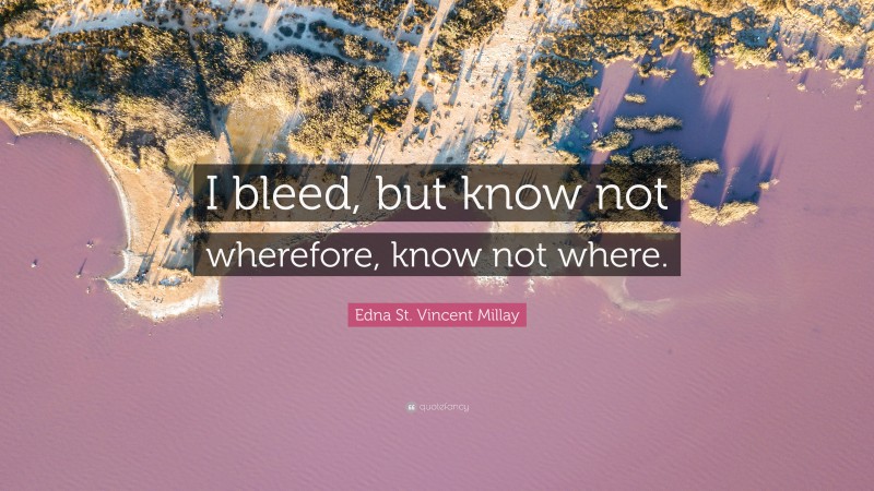 Edna St. Vincent Millay Quote: “I bleed, but know not wherefore, know not where.”