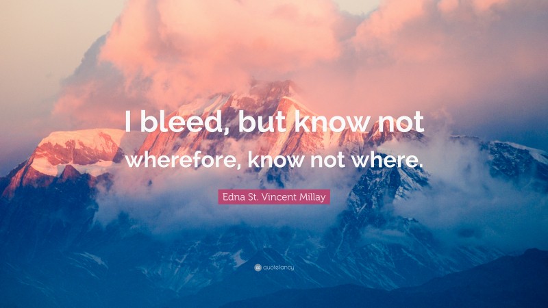 Edna St. Vincent Millay Quote: “I bleed, but know not wherefore, know not where.”