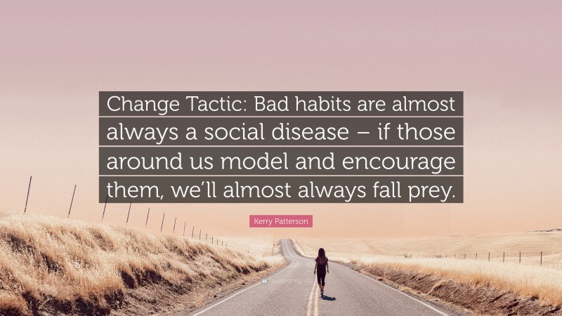 Kerry Patterson Quote: “Change Tactic: Bad habits are almost always a social disease – if those around us model and encourage them, we’ll almost always fall prey.”
