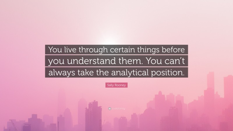 Sally Rooney Quote: “You live through certain things before you understand them. You can’t always take the analytical position.”