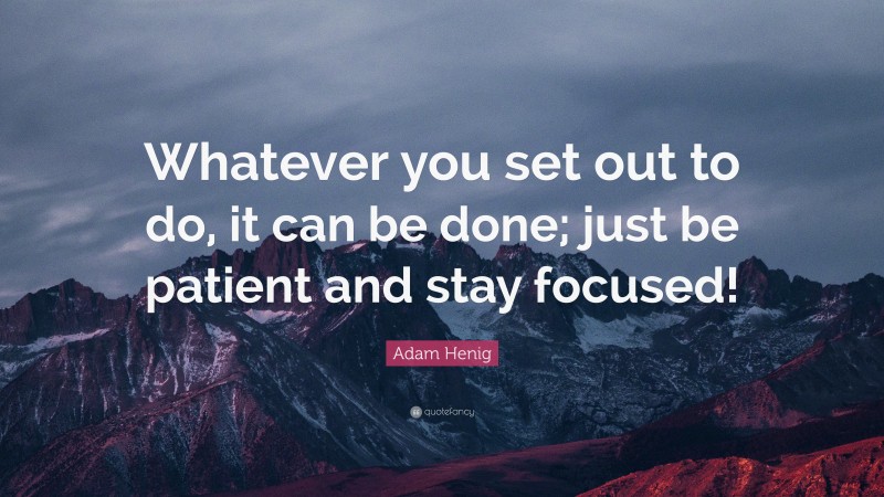 Adam Henig Quote: “Whatever you set out to do, it can be done; just be patient and stay focused!”