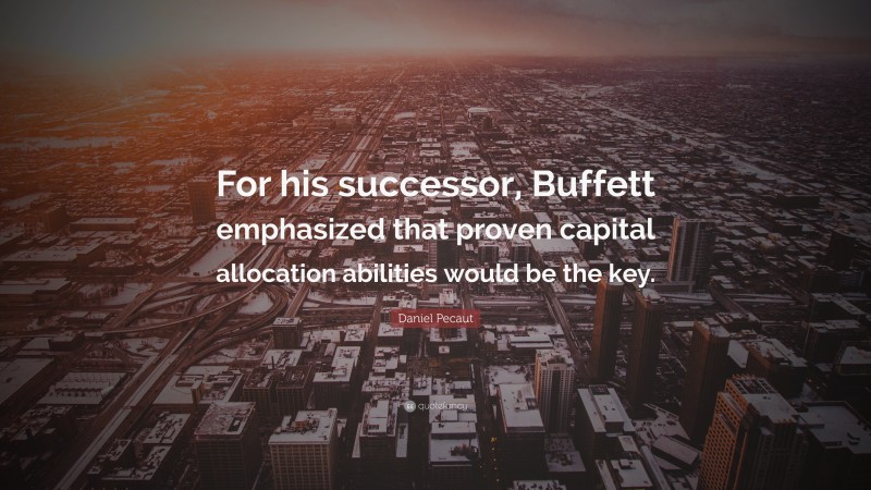 Daniel Pecaut Quote: “For his successor, Buffett emphasized that proven capital allocation abilities would be the key.”