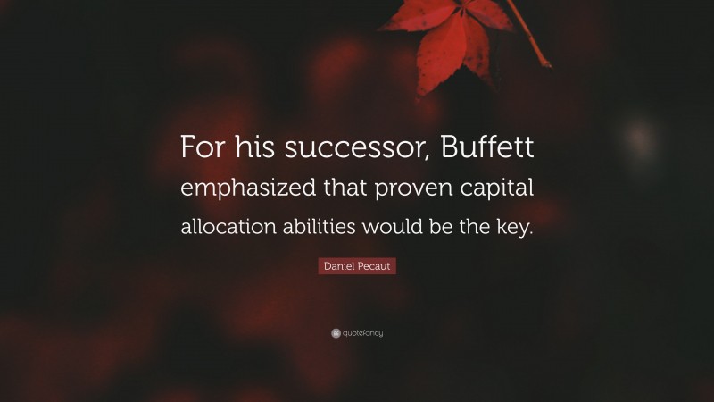 Daniel Pecaut Quote: “For his successor, Buffett emphasized that proven capital allocation abilities would be the key.”