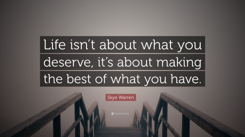 Skye Warren Quote: “Life isn’t about what you deserve, it’s about making the best of what you have.”