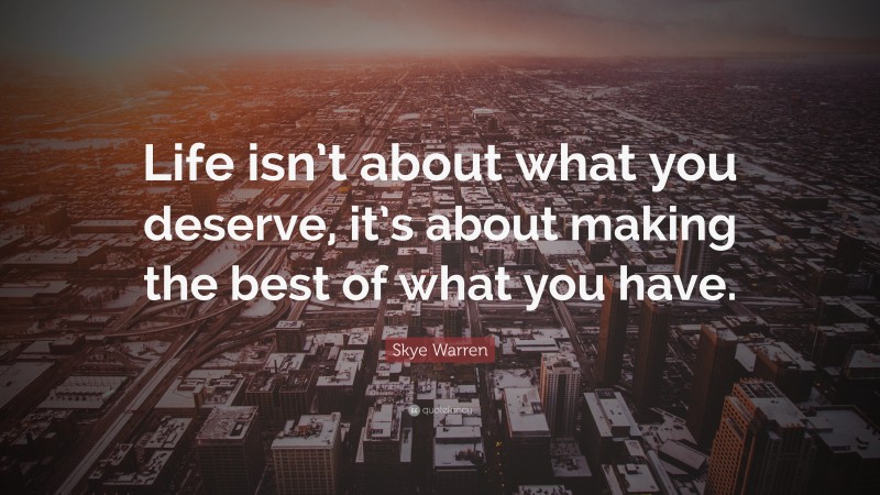 Skye Warren Quote: “Life isn’t about what you deserve, it’s about making the best of what you have.”