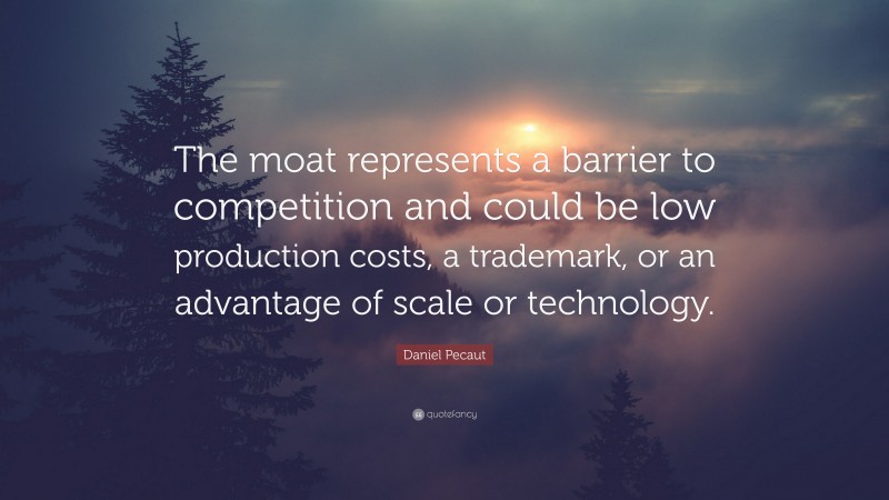 Daniel Pecaut Quote: “The moat represents a barrier to competition and could be low production costs, a trademark, or an advantage of scale or technology.”