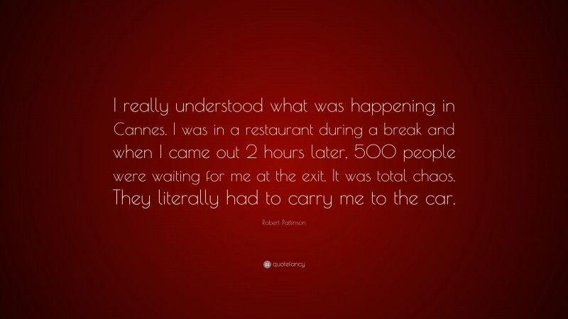 Robert Pattinson Quote: “I really understood what was happening in Cannes. I was in a restaurant during a break and when I came out 2 hours later, 500 people were waiting for me at the exit. It was total chaos. They literally had to carry me to the car.”