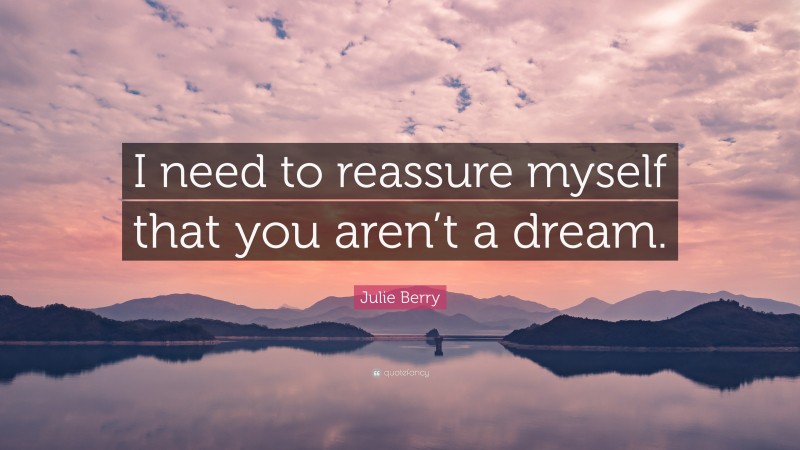 Julie Berry Quote: “I need to reassure myself that you aren’t a dream.”