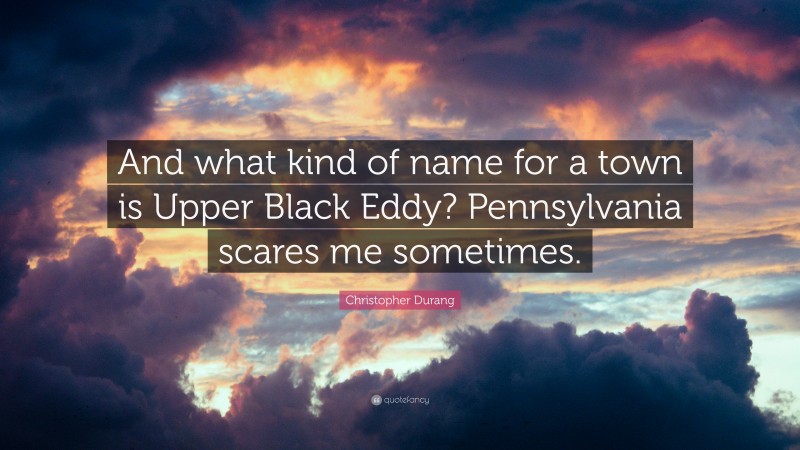 Christopher Durang Quote: “And what kind of name for a town is Upper Black Eddy? Pennsylvania scares me sometimes.”