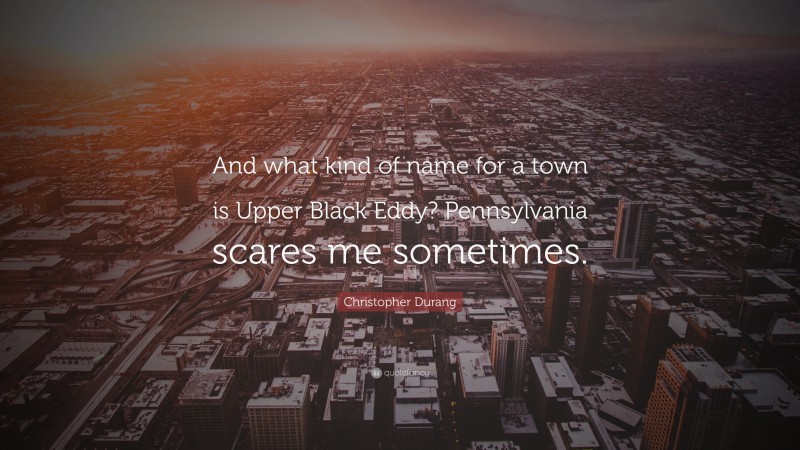 Christopher Durang Quote: “And what kind of name for a town is Upper Black Eddy? Pennsylvania scares me sometimes.”