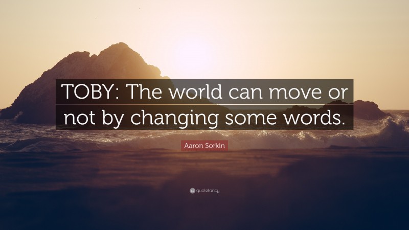 Aaron Sorkin Quote: “TOBY: The world can move or not by changing some words.”