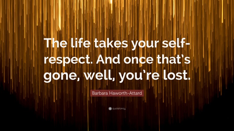 Barbara Haworth-Attard Quote: “The life takes your self-respect. And once that’s gone, well, you’re lost.”