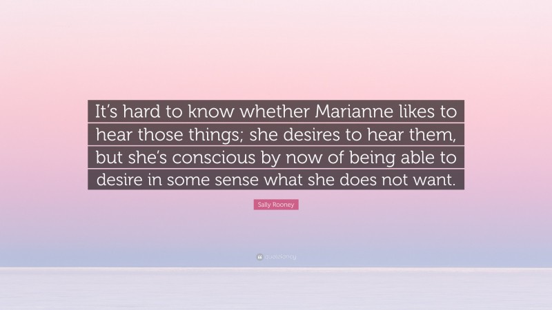 Sally Rooney Quote: “It’s hard to know whether Marianne likes to hear those things; she desires to hear them, but she’s conscious by now of being able to desire in some sense what she does not want.”