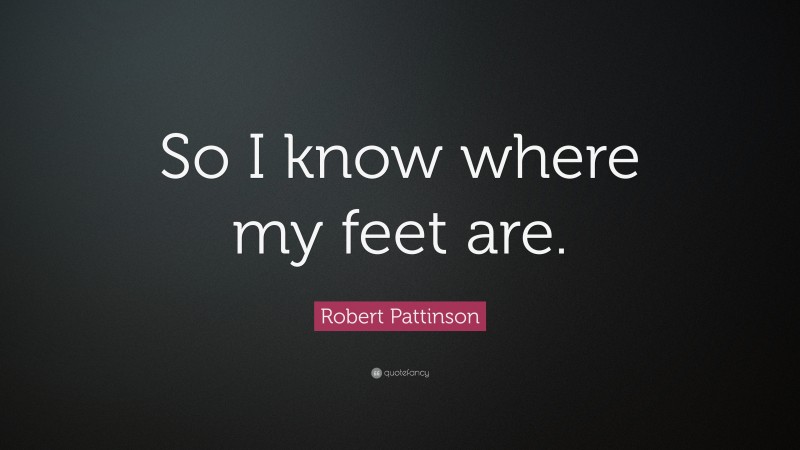 Robert Pattinson Quote: “So I know where my feet are.”
