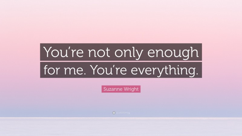 Suzanne Wright Quote “youre Not Only Enough For Me Youre Everything ”