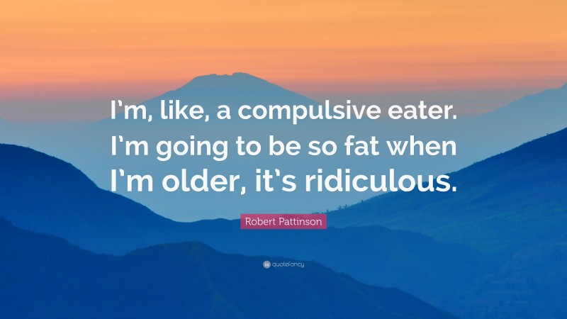 Robert Pattinson Quote: “I’m, like, a compulsive eater. I’m going to be so fat when I’m older, it’s ridiculous.”