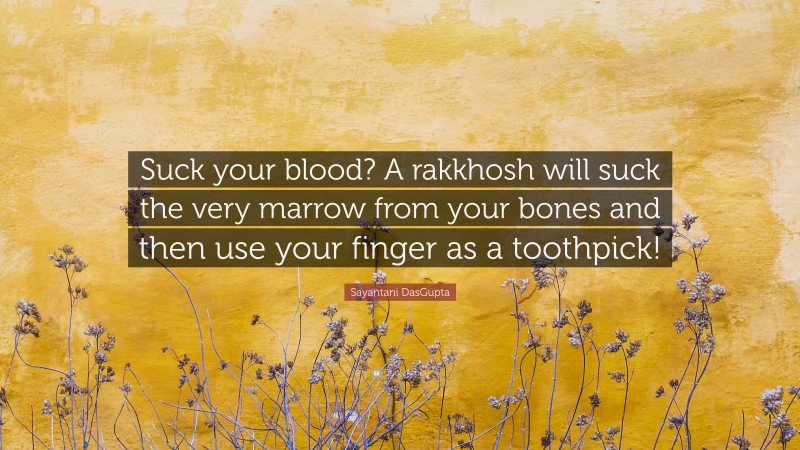 Sayantani DasGupta Quote: “Suck your blood? A rakkhosh will suck the very marrow from your bones and then use your finger as a toothpick!”