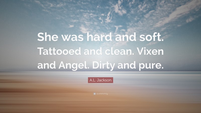 A.L. Jackson Quote: “She was hard and soft. Tattooed and clean. Vixen and Angel. Dirty and pure.”