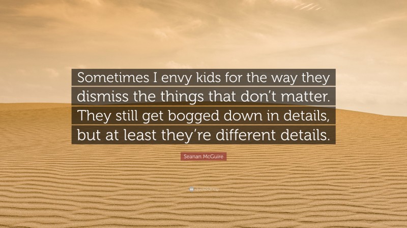 Seanan McGuire Quote: “Sometimes I envy kids for the way they dismiss the things that don’t matter. They still get bogged down in details, but at least they’re different details.”
