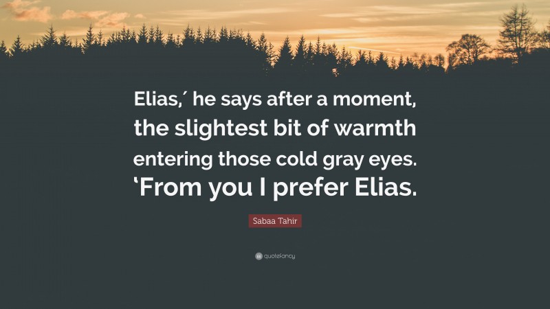 Sabaa Tahir Quote: “Elias,′ he says after a moment, the slightest bit of warmth entering those cold gray eyes. ‘From you I prefer Elias.”