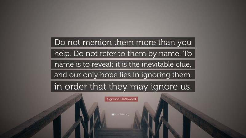 Algernon Blackwood Quote: “Do not menion them more than you help. Do not refer to them by name. To name is to reveal; it is the inevitable clue, and our only hope lies in ignoring them, in order that they may ignore us.”