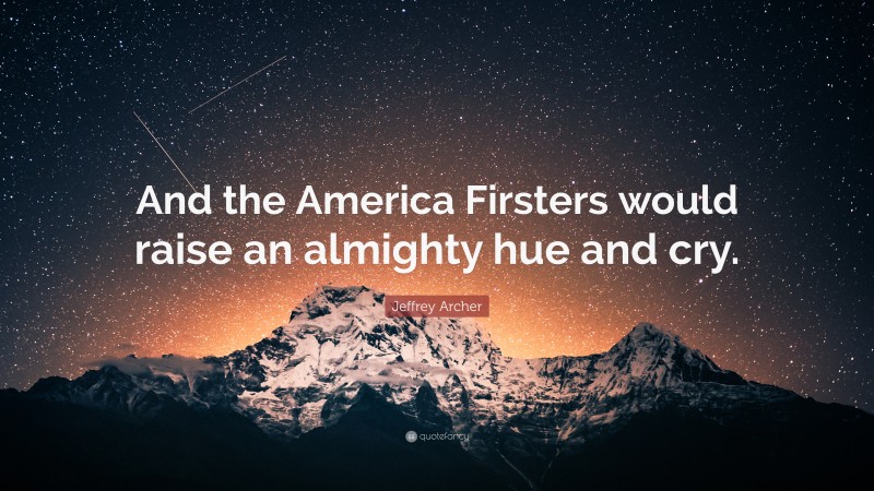 Jeffrey Archer Quote: “And the America Firsters would raise an almighty hue and cry.”