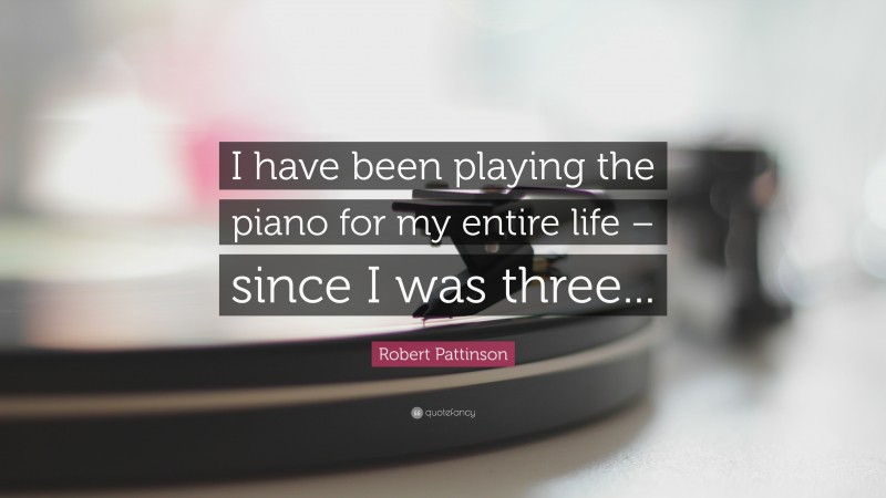 Robert Pattinson Quote: “I have been playing the piano for my entire life – since I was three...”