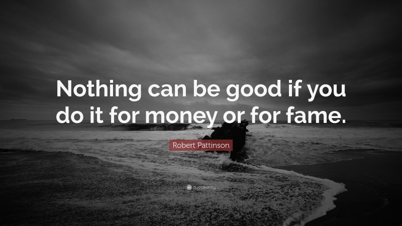 Robert Pattinson Quote: “Nothing can be good if you do it for money or for fame.”