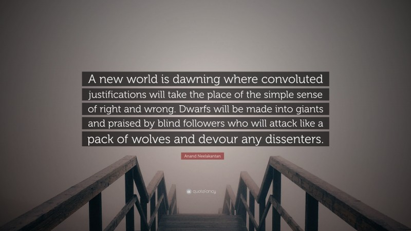 Anand Neelakantan Quote: “A new world is dawning where convoluted justifications will take the place of the simple sense of right and wrong. Dwarfs will be made into giants and praised by blind followers who will attack like a pack of wolves and devour any dissenters.”