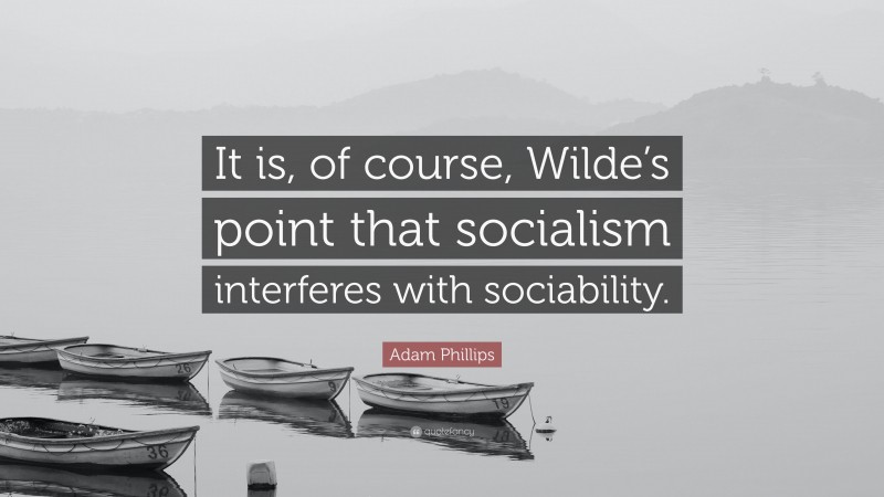 Adam Phillips Quote: “It is, of course, Wilde’s point that socialism interferes with sociability.”