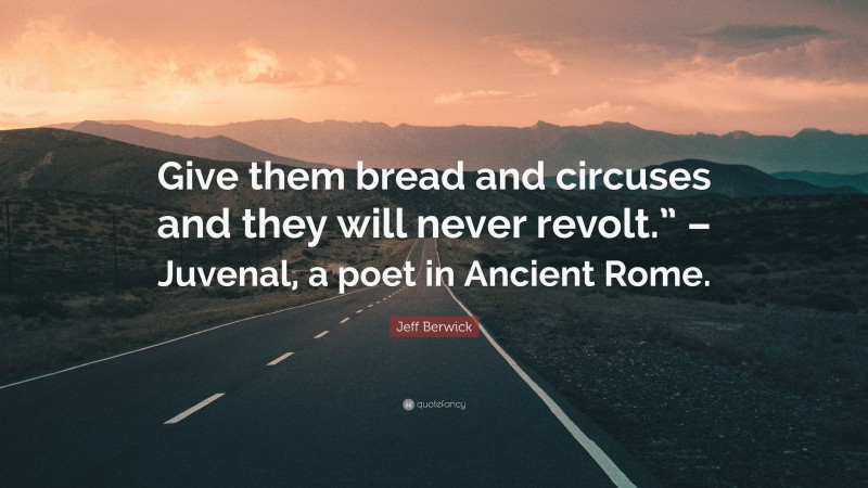 Jeff Berwick Quote: “Give them bread and circuses and they will never revolt.” – Juvenal, a poet in Ancient Rome.”