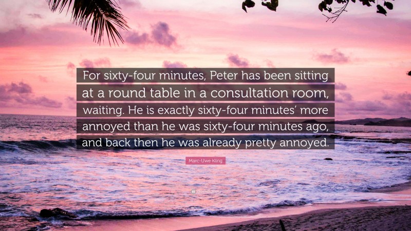 Marc-Uwe Kling Quote: “For sixty-four minutes, Peter has been sitting at a round table in a consultation room, waiting. He is exactly sixty-four minutes’ more annoyed than he was sixty-four minutes ago, and back then he was already pretty annoyed.”