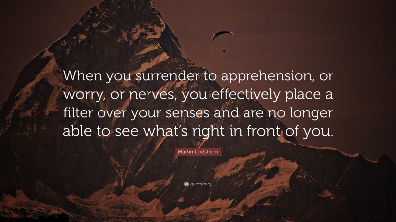 Martin Lindstrom Quote: “When you surrender to apprehension, or worry, or nerves, you effectively place a filter over your senses and are no longer able to see what’s right in front of you.”