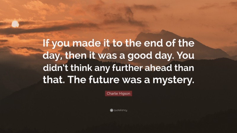 Charlie Higson Quote: “If you made it to the end of the day, then it was a good day. You didn’t think any further ahead than that. The future was a mystery.”
