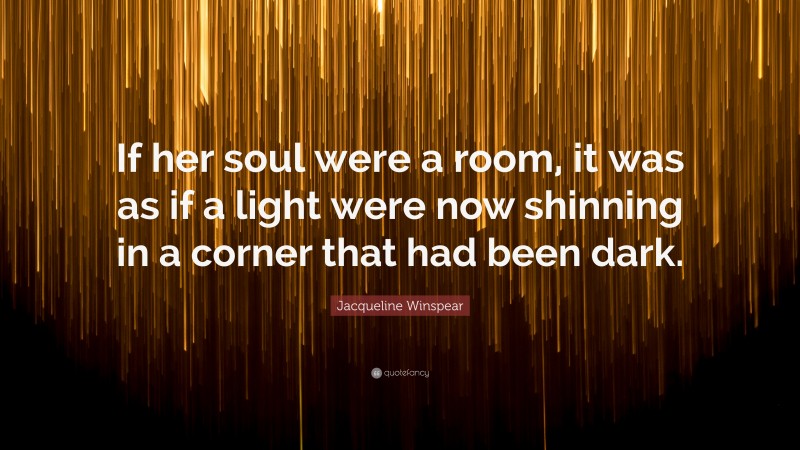 Jacqueline Winspear Quote: “If her soul were a room, it was as if a light were now shinning in a corner that had been dark.”