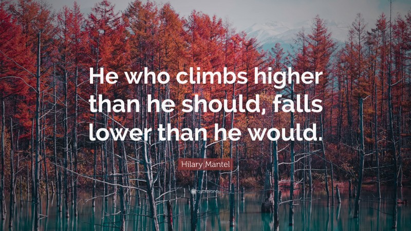 Hilary Mantel Quote: “He who climbs higher than he should, falls lower than he would.”