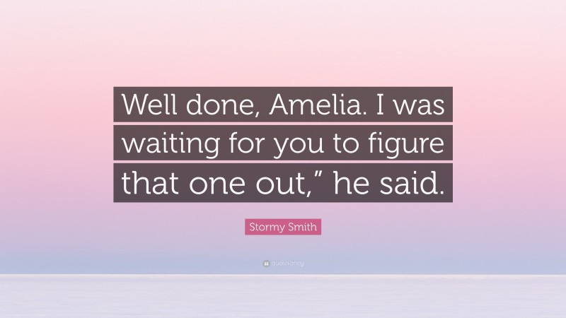 Stormy Smith Quote: “Well done, Amelia. I was waiting for you to figure that one out,” he said.”