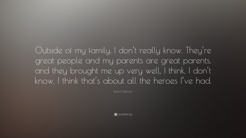Robert Pattinson Quote: “Outside of my family, I don’t really know. They’re great people and my parents are great parents, and they brought me up very well, I think. I don’t know, I think that’s about all the heroes I’ve had.”