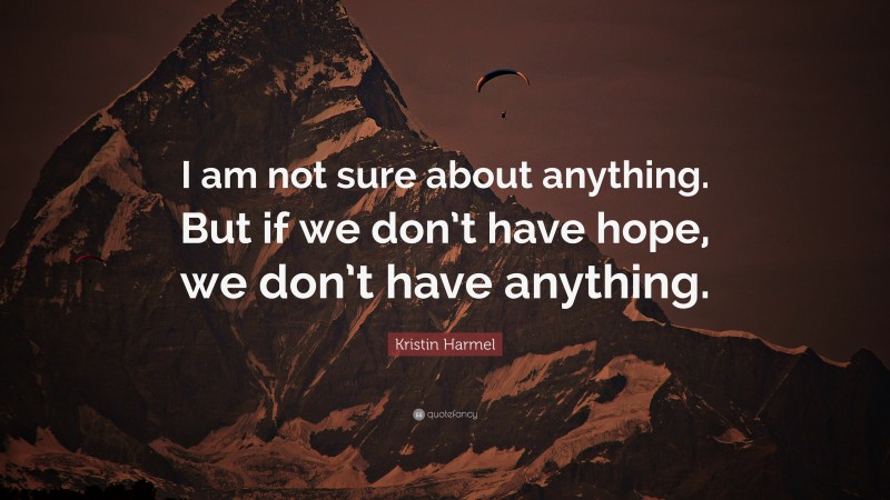 Kristin Harmel Quote: “I am not sure about anything. But if we don’t have hope, we don’t have anything.”