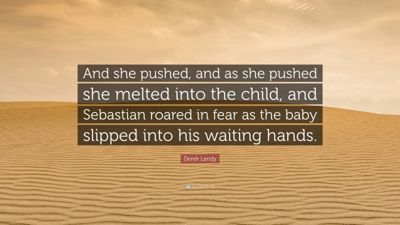 Derek Landy Quote: “And she pushed, and as she pushed she melted into the child, and Sebastian roared in fear as the baby slipped into his waiting hands.”