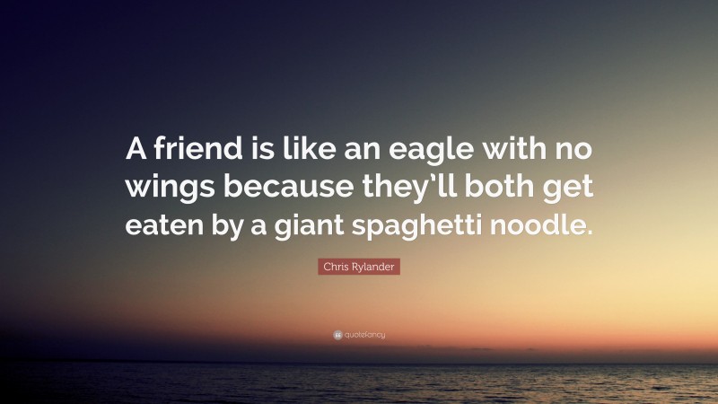 Chris Rylander Quote: “A friend is like an eagle with no wings because they’ll both get eaten by a giant spaghetti noodle.”