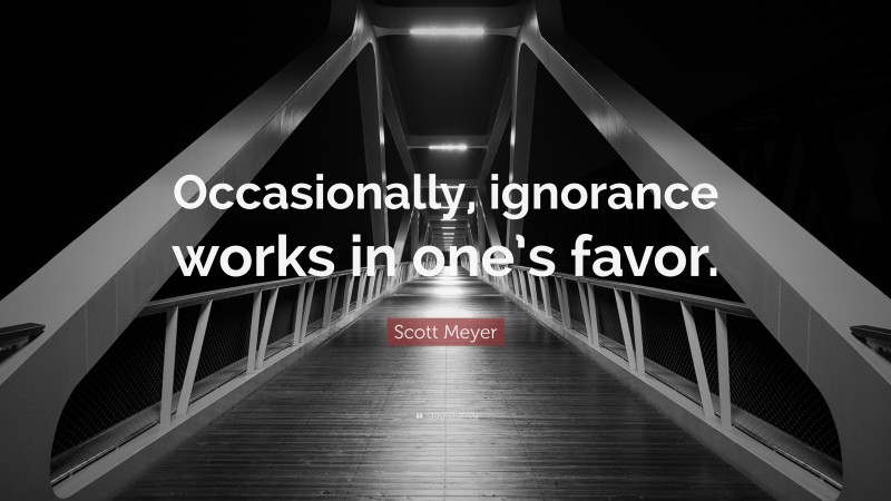 Scott Meyer Quote: “Occasionally, ignorance works in one’s favor.”