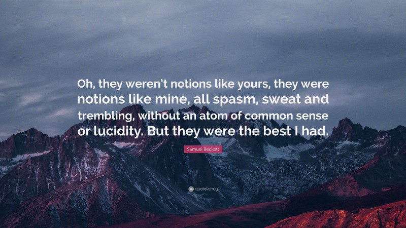Samuel Beckett Quote: “Oh, they weren’t notions like yours, they were notions like mine, all spasm, sweat and trembling, without an atom of common sense or lucidity. But they were the best I had.”