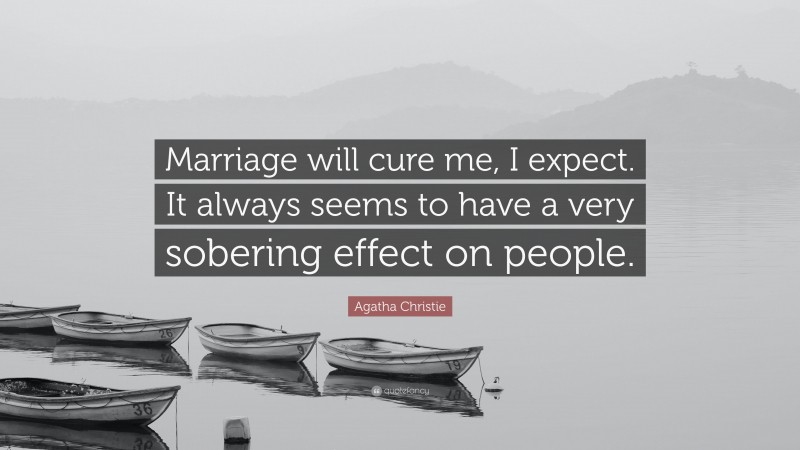 Agatha Christie Quote: “Marriage will cure me, I expect. It always seems to have a very sobering effect on people.”